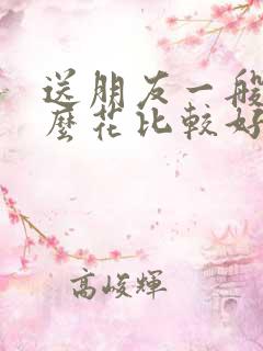 送朋友一般送什么花比较好