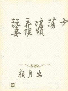 玩弄浪荡少妇人妻视频