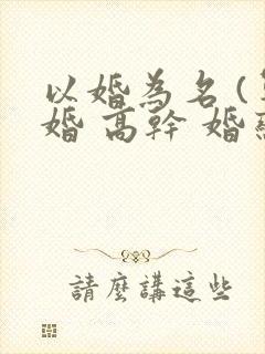 以婚为名 (军婚 高干 婚恋)