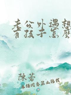 老公外遇想离婚有孩子怎么办