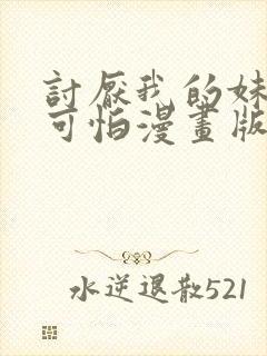 讨厌我的妹妹好可怕漫画版免费阅读