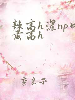 辣高h浓np肉黄高h