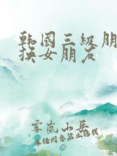 韩国三级朋友互换女朋友