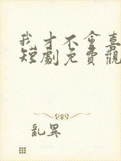 我才不会喜欢他短剧免费观看