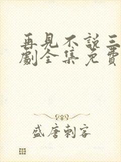 再见不说三次短剧全集免费播放