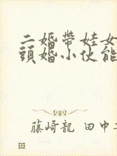 二婚带娃女人,头婚小伙能娶吗