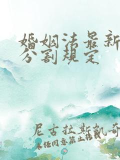 婚姻法最新财产分割规定