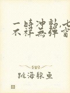 一时冲动,七世不祥无弹窗全文免费阅读