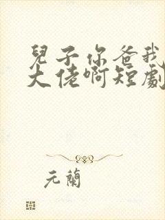 儿子你爸我真是大佬啊短剧全部播放