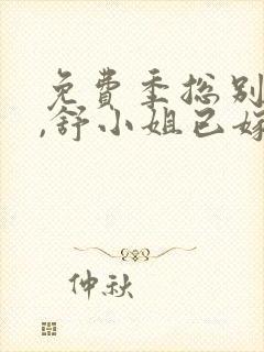 免费季总别虐了,舒小姐已嫁人小说