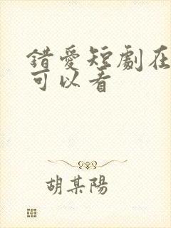 错爱短剧在哪里可以看