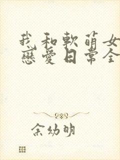 我和软萌女友的恋爱日常全文阅读免费