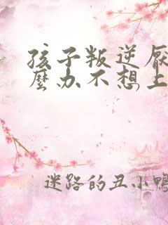 孩子叛逆厌学怎么办不想上学