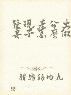 发现老公出轨后妻子怎么做