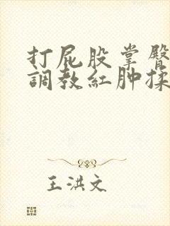 打屁股掌臀惩戒调教红肿揉捏脱光羞辱sp公开