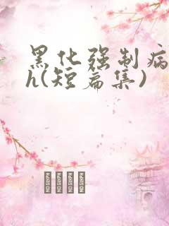 黑化强制病娇高h(短篇集)