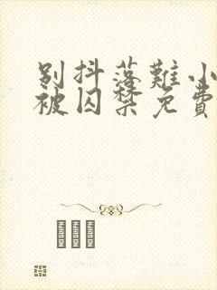 别抖落难小少爷被囚禁免费阅读小说