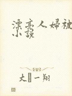 漂亮人妇被屈辱小说