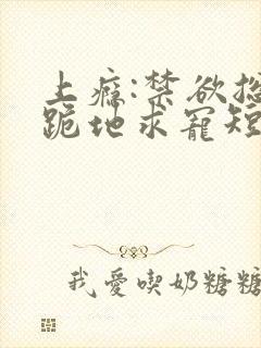 上瘾:禁欲总裁跪地求宠短剧免费观看