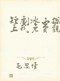 短剧冰山总裁赖上我免费观看全集