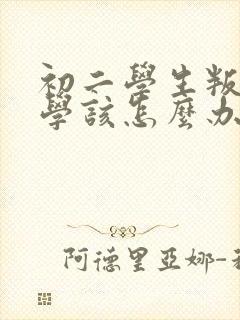 初二学生叛逆厌学该怎么办