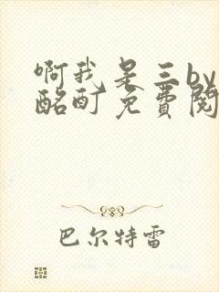 啊我是三by裴酩酊免费阅读