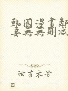 韩国漫画邻居人妻无无删减版
