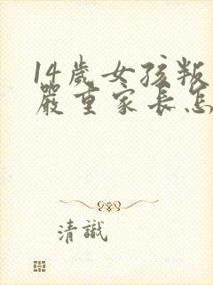 14岁女孩叛逆严重家长怎么办?