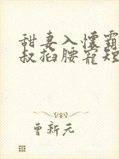 甜妻入怀霸总大叔掐腰宠短剧