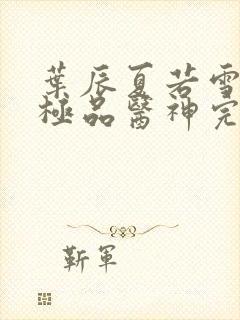 叶辰夏若雪都市极品医神完本小说