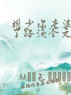 权少你老婆要跑了路浅全文免费阅读