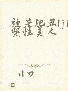 被老肥丑lj的双性美人