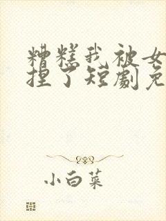 糟糕我被女帝拿捏了短剧免费高清