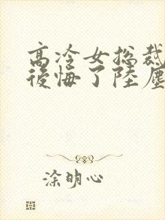 高冷女总裁离婚后悔了陆尘免费阅读