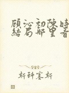 顾沁初陈时衍大结局哪里看