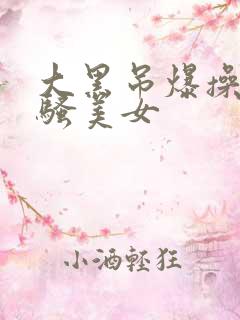 大黑吊爆操欧洲骚美女