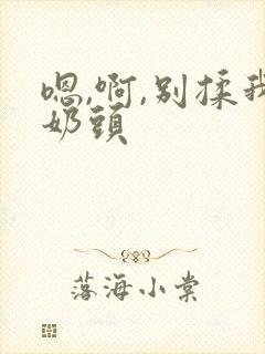 嗯,啊,别揉我奶头