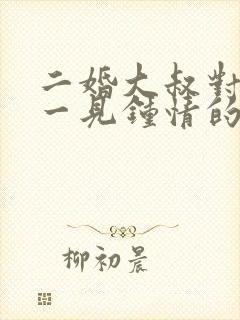 二婚大叔对女主一见钟情的甜宠文