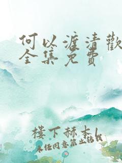 何以渡清欢短剧全集免费