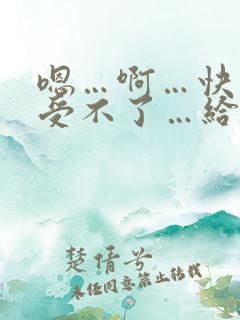 嗯…啊…快点…受不了…给我