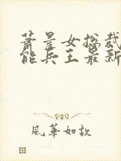 萧晨女总裁的全能兵王最新更新