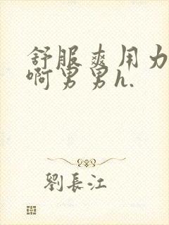 舒服爽用力啊啊啊男男h.