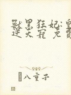 兽黑狂妃:皇叔逆天宠 免费看