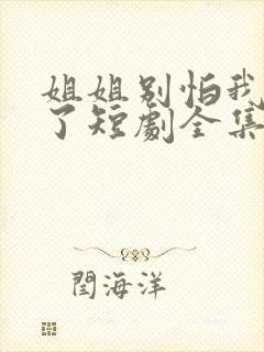 姐姐别怕我满电了短剧全集免费观看