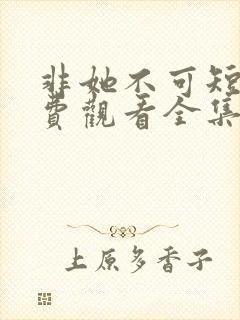 非她不可短剧免费观看全集