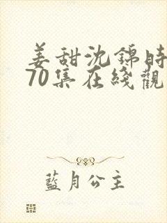 姜甜沈锦时短剧70集在线观看免费