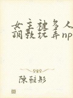 女主被多人道具调教玩弄np