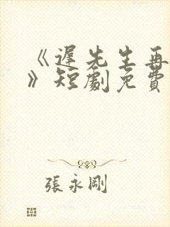 《迟先生再心动》短剧免费观看全集