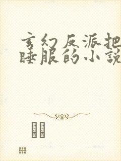 玄幻反派把女主睡服的小说