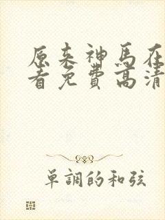 原来神马在线观看免费高清完整版